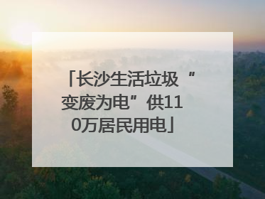 长沙生活垃圾“变废为电”供110万居民用电