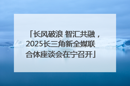 长风破浪 智汇共融，2025长三角新全媒联合体座谈会在宁召开