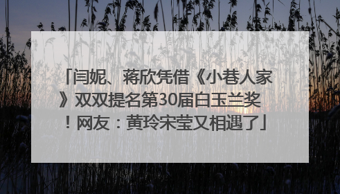 闫妮、蒋欣凭借《小巷人家》双双提名第30届白玉兰奖！网友：黄玲宋莹又相遇了