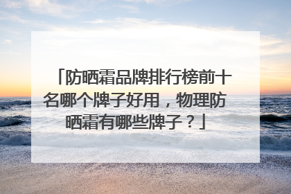 防晒霜品牌排行榜前十名哪个牌子好用，物理防晒霜有哪些牌子？