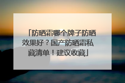 防晒霜哪个牌子防晒效果好？国产防晒霜私藏清单！建议收藏