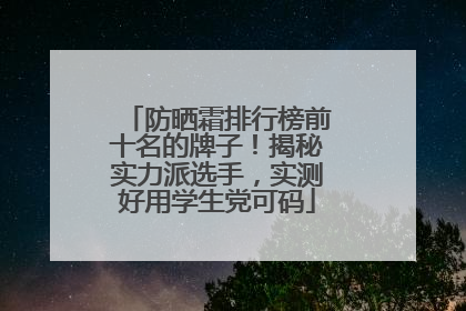 防晒霜排行榜前十名的牌子！揭秘实力派选手，实测好用学生党可码