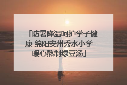 防暑降温呵护学子健康 绵阳安州秀水小学暖心熬制绿豆汤