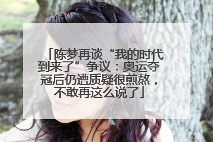 陈梦再谈“我的时代到来了”争议：奥运夺冠后仍遭质疑很煎熬，不敢再这么说了