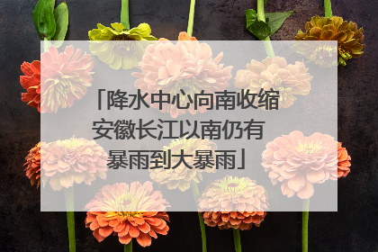 降水中心向南收缩 安徽长江以南仍有暴雨到大暴雨