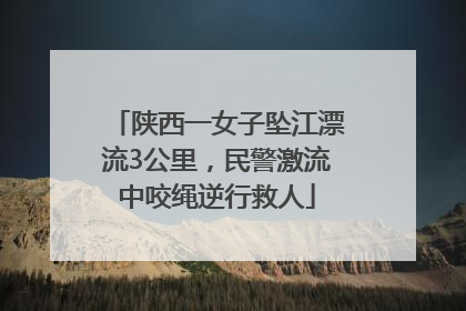 陕西一女子坠江漂流3公里,民警激流中咬绳逆行救人