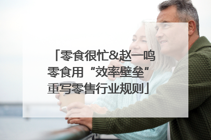 零食很忙&赵一鸣零食用“效率壁垒”重写零售行业规则