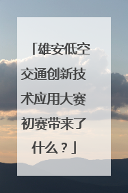 雄安低空交通创新技术应用大赛初赛带来了什么？
