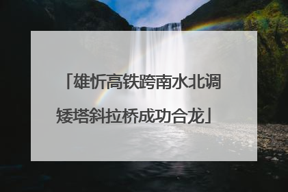 雄忻高铁跨南水北调矮塔斜拉桥成功合龙