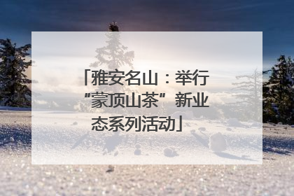 雅安名山：举行“蒙顶山茶”新业态系列活动