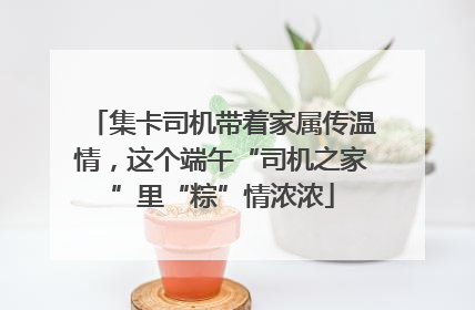 集卡司机带着家属传温情，这个端午“司机之家”里“粽”情浓浓