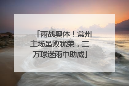 雨战奥体！常州主场虽败犹荣，三万球迷雨中助威