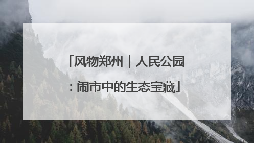 风物郑州｜人民公园：闹市中的生态宝藏