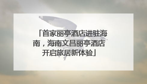 首家丽亭酒店进驻海南，海南文昌丽亭酒店开启旅居新体验