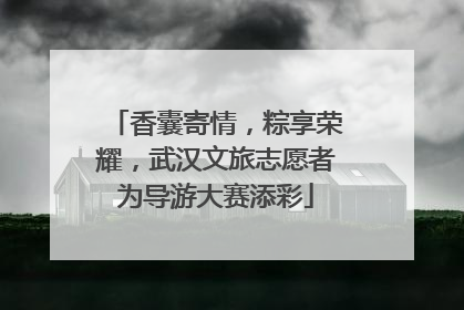 香囊寄情，粽享荣耀，武汉文旅志愿者为导游大赛添彩