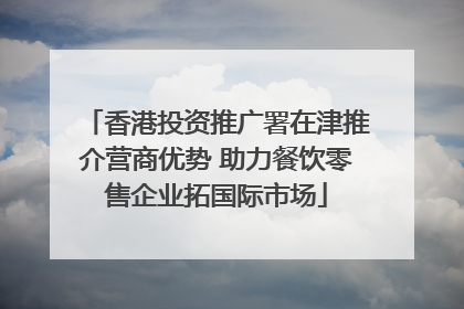 香港投资推广署在津推介营商优势 助力餐饮零售企业拓国际市场