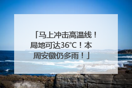 马上冲击高温线！局地可达36℃！本周安徽仍多雨！