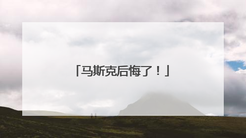 马斯克后悔了！