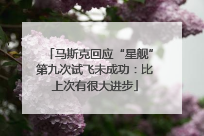 马斯克回应“星舰”第九次试飞未成功：比上次有很大进步
