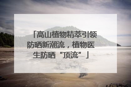 高山植物精萃引领防晒新潮流，植物医生防晒“顶流”