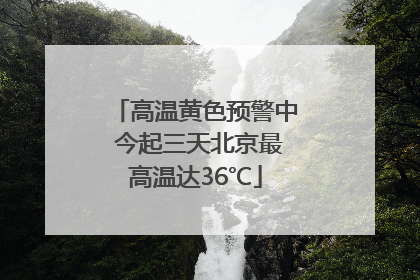 高温黄色预警中 今起三天北京最高温达36℃