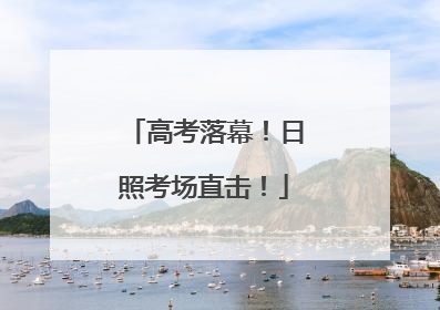高考落幕！日照考场直击！