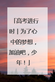 高考进行时︱为了心中的梦想，加油吧，少年！