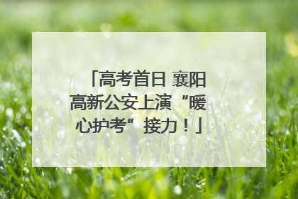 高考首日 襄阳高新公安上演“暖心护考”接力！