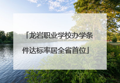 龙岩职业学校办学条件达标率居全省首位