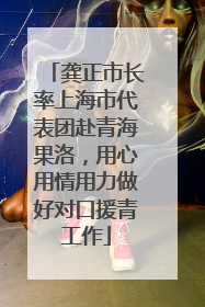 龚正市长率上海市代表团赴青海果洛，用心用情用力做好对口援青工作