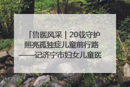 鲁医风采｜20载守护 照亮孤独症儿童前行路——记济宁市妇女儿童医院儿童康复中心主任、副主任技师赵淑珍