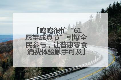 鸣鸣很忙“61 愿望成真节”引爆全民参与，让普惠零食消费体验触手可及