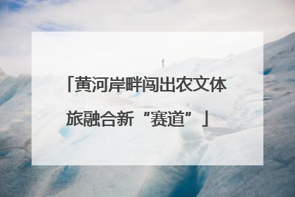 黄河岸畔闯出农文体旅融合新“赛道”