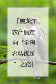 黑龙江农产品走向“全国名特优新”之路