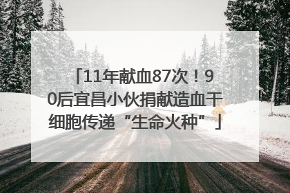 11年献血87次！90后宜昌小伙捐献造血干细胞传递“生命火种”