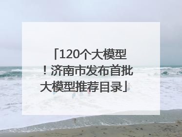 120个大模型！济南市发布首批大模型推荐目录