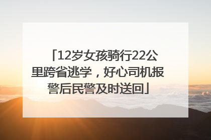 12岁女孩骑行22公里跨省逃学，好心司机报警后民警及时送回