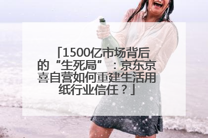 1500亿市场背后的“生死局”：京东京喜自营如何重建生活用纸行业信任？
