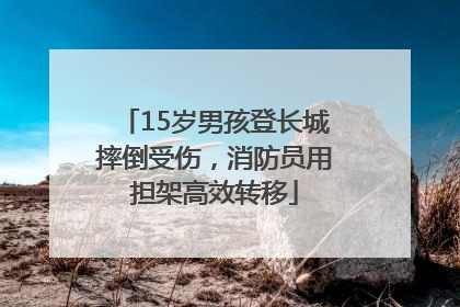 15岁男孩登长城摔倒受伤，消防员用担架高效转移