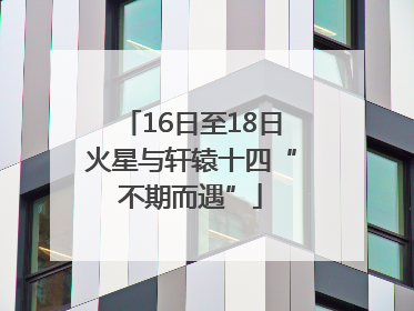 16日至18日火星与轩辕十四“不期而遇”