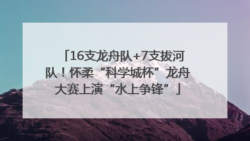 16支龙舟队+7支拔河队！怀柔“科学城杯”龙舟大赛上演“水上争锋”