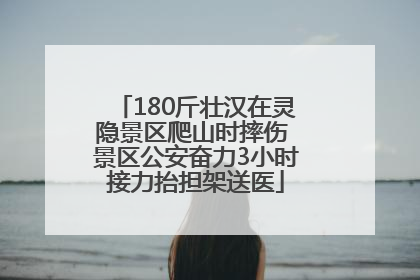 180斤壮汉在灵隐景区爬山时摔伤 景区公安奋力3小时接力抬担架送医