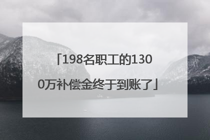 198名职工的1300万补偿金终于到账了