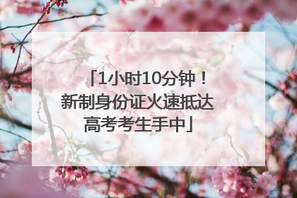 1小时10分钟！新制身份证火速抵达高考考生手中