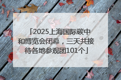 2025上海国际碳中和博览会闭幕，三天共接待各地参观团101个