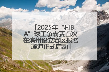 2025年“村BA”球王争霸赛首次在滨州设立赛区报名通道正式启动