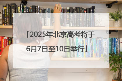 2025年北京高考将于6月7日至10日举行