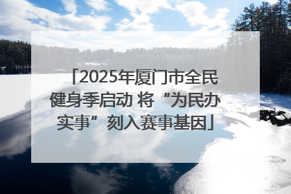 2025年厦门市全民健身季启动 将“为民办实事”刻入赛事基因