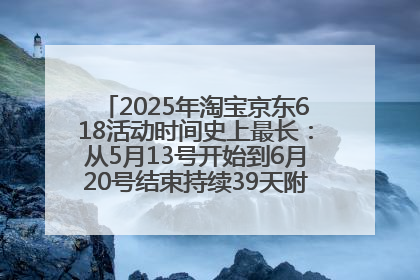 2025年淘宝京东618活动时间史上最长：从5月13号开始到6月20号结束持续39天附详细时间表一览