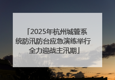 2025年杭州城管系统防汛防台应急演练举行 全力迎战主汛期